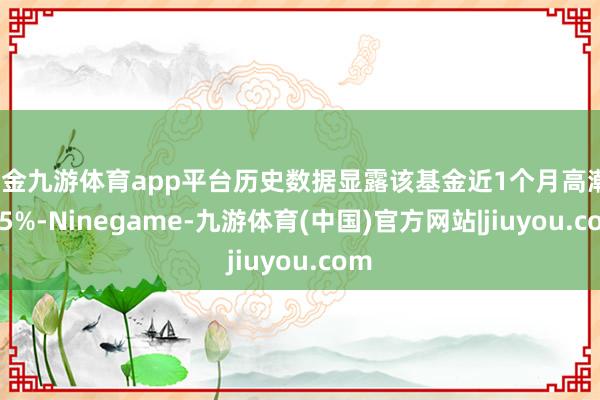 现金九游体育app平台历史数据显露该基金近1个月高潮1.15%-Ninegame-九游体育(中国)官方网站|jiuyou.com