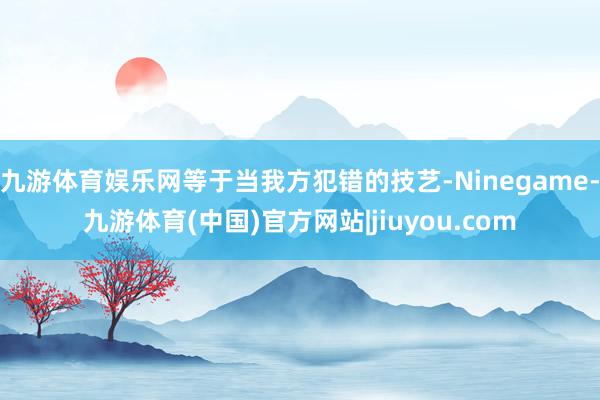 九游体育娱乐网等于当我方犯错的技艺-Ninegame-九游体育(中国)官方网站|jiuyou.com