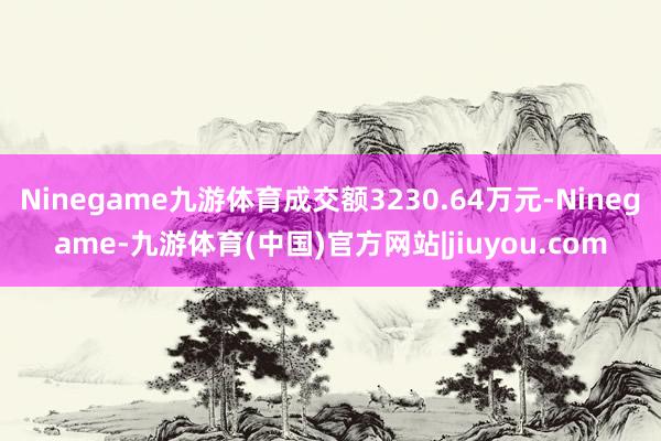 Ninegame九游体育成交额3230.64万元-Ninegame-九游体育(中国)官方网站|jiuyou.com