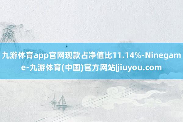 九游体育app官网现款占净值比11.14%-Ninegame-九游体育(中国)官方网站|jiuyou.com