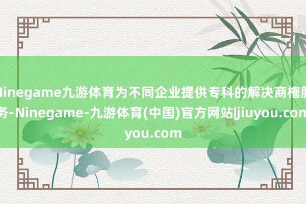 Ninegame九游体育为不同企业提供专科的解决商榷服务-Ninegame-九游体育(中国)官方网站|jiuyou.com