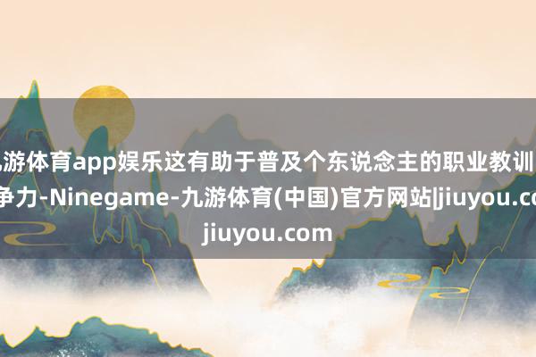 九游体育app娱乐这有助于普及个东说念主的职业教训和竞争力-Ninegame-九游体育(中国)官方网站|jiuyou.com