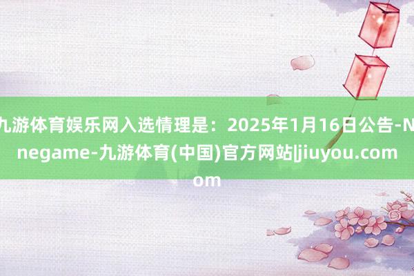 九游体育娱乐网入选情理是：2025年1月16日公告-Ninegame-九游体育(中国)官方网站|jiuyou.com