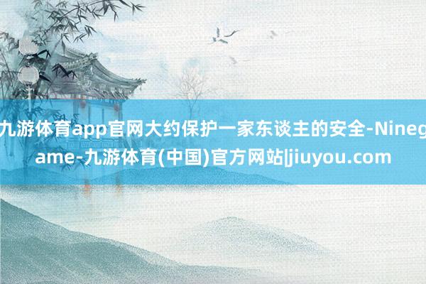 九游体育app官网大约保护一家东谈主的安全-Ninegame-九游体育(中国)官方网站|jiuyou.com