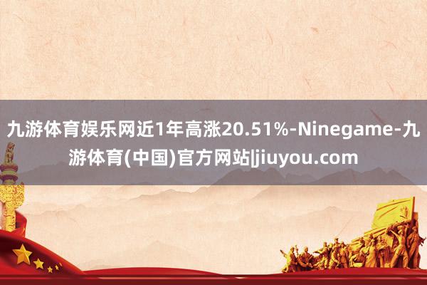 九游体育娱乐网近1年高涨20.51%-Ninegame-九游体育(中国)官方网站|jiuyou.com