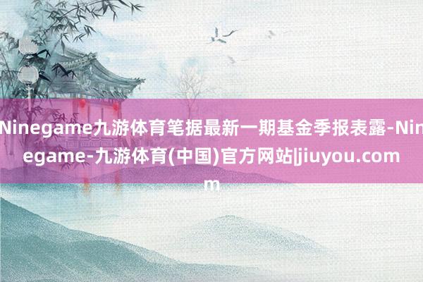 Ninegame九游体育笔据最新一期基金季报表露-Ninegame-九游体育(中国)官方网站|jiuyou.com