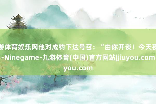 九游体育娱乐网他对成钧下达号召:“由你开谈!今天夜里-Ninegame-九游体育(中国)官方网站|jiuyou.com