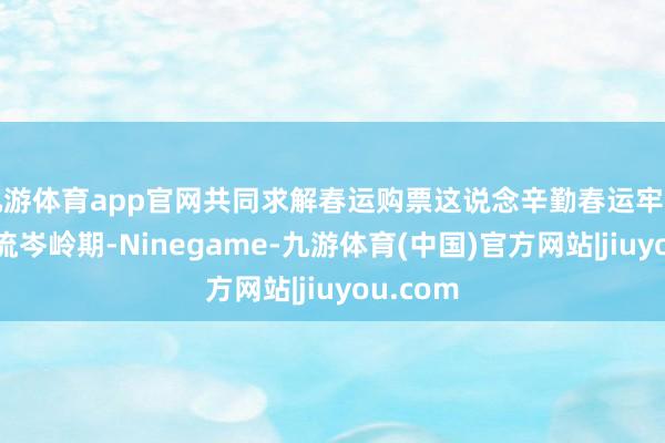 九游体育app官网共同求解春运购票这说念辛勤春运牢固投入客流岑岭期-Ninegame-九游体育(中国)官方网站|jiuyou.com