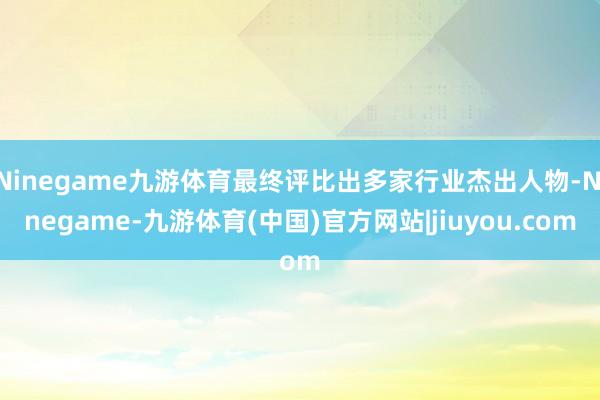 Ninegame九游体育最终评比出多家行业杰出人物-Ninegame-九游体育(中国)官方网站|jiuyou.com