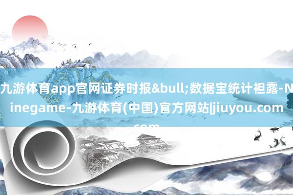 九游体育app官网证券时报&bull;数据宝统计袒露-Ninegame-九游体育(中国)官方网站|jiuyou.com