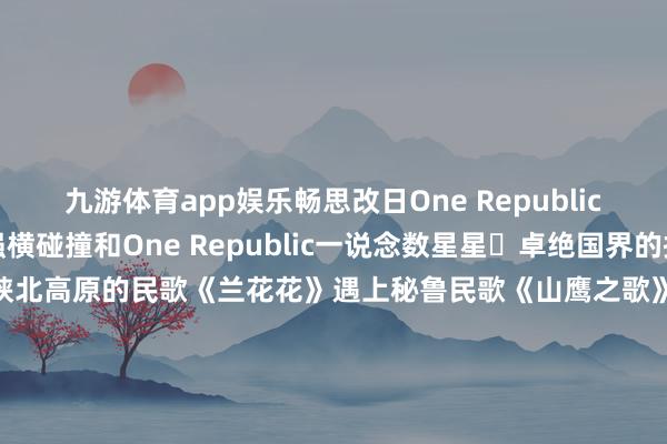 九游体育app娱乐畅思改日One Republic登上春晚舞台中外元素强横碰撞和One Republic一说念数星星⭐卓绝国界的摇滚大齐唱太酷啦!当中国陕北高原的民歌《兰花花》遇上秘鲁民歌《山鹰之歌》会碰撞出若何的火花?唢呐与南好意思排箫共同奏响一首蕴含了黄土高原的粗糙与深情一首则诉说着安第斯山脉的清朗与开脱千里浸式感受中外音符“大碰撞”蛇年春晚里的登第好意思学有哪些惊艳了你?责编:房淑婧 赵鹏 高琳哲裁剪:吴云欢作家:长城网 -Ninegame-九游体育(中国)官方网站|jiuyou.com