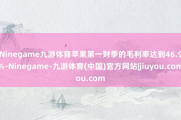 Ninegame九游体育苹果第一财季的毛利率达到46.9%-Ninegame-九游体育(中国)官方网站|jiuyou.com