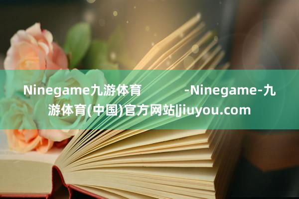 Ninegame九游体育            -Ninegame-九游体育(中国)官方网站|jiuyou.com
