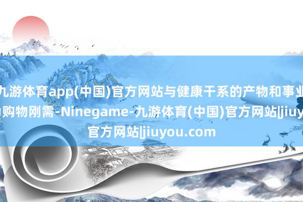九游体育app(中国)官方网站与健康干系的产物和事业冉冉成为购物刚需-Ninegame-九游体育(中国)官方网站|jiuyou.com