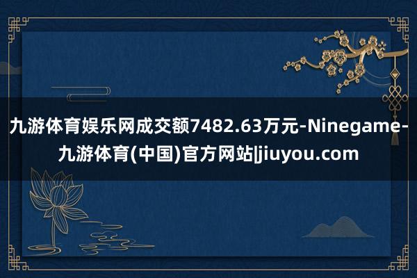 九游体育娱乐网成交额7482.63万元-Ninegame-九游体育(中国)官方网站|jiuyou.com
