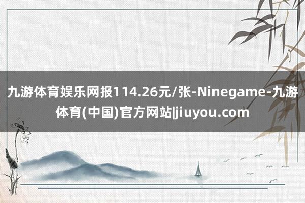 九游体育娱乐网报114.26元/张-Ninegame-九游体育(中国)官方网站|jiuyou.com