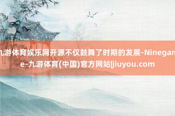 九游体育娱乐网开源不仅鼓舞了时期的发展-Ninegame-九游体育(中国)官方网站|jiuyou.com