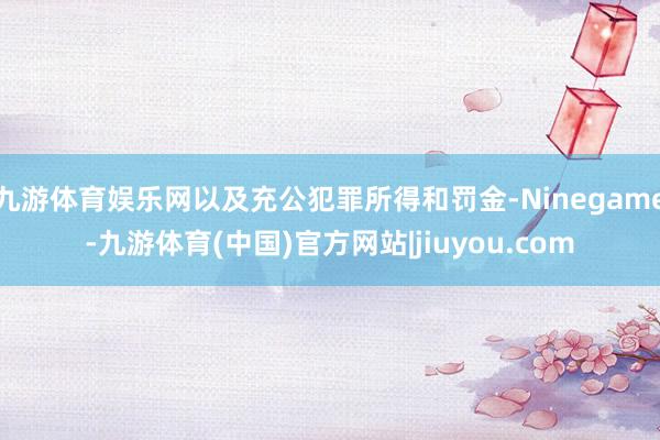 九游体育娱乐网以及充公犯罪所得和罚金-Ninegame-九游体育(中国)官方网站|jiuyou.com