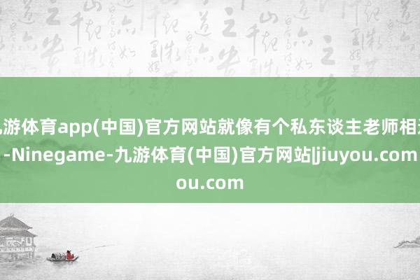 九游体育app(中国)官方网站就像有个私东谈主老师相通-Ninegame-九游体育(中国)官方网站|jiuyou.com
