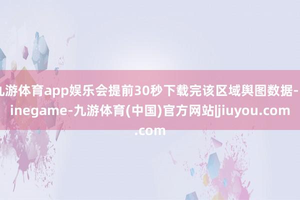九游体育app娱乐会提前30秒下载完该区域舆图数据-Ninegame-九游体育(中国)官方网站|jiuyou.com