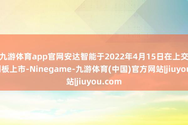九游体育app官网安达智能于2022年4月15日在上交所科创板上市-Ninegame-九游体育(中国)官方网站|jiuyou.com