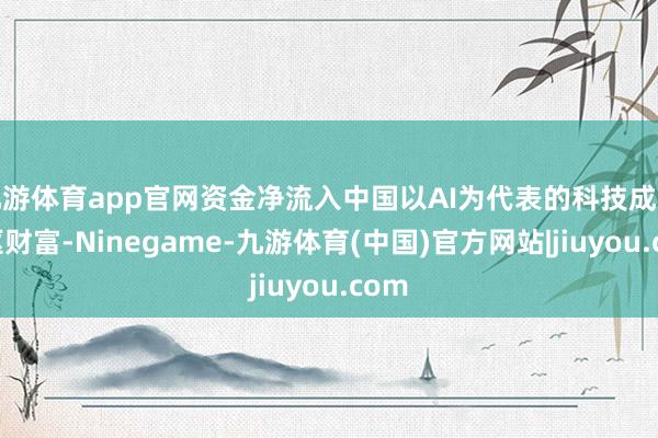九游体育app官网资金净流入中国以AI为代表的科技成长中枢财富-Ninegame-九游体育(中国)官方网站|jiuyou.com
