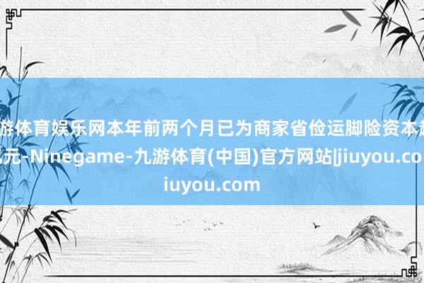 九游体育娱乐网本年前两个月已为商家省俭运脚险资本超7亿元-Ninegame-九游体育(中国)官方网站|jiuyou.com