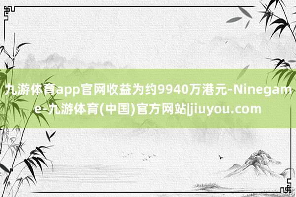 九游体育app官网收益为约9940万港元-Ninegame-九游体育(中国)官方网站|jiuyou.com