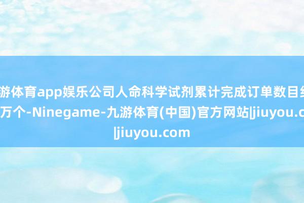 九游体育app娱乐公司人命科学试剂累计完成订单数目约39.3万个-Ninegame-九游体育(中国)官方网站|jiuyou.com