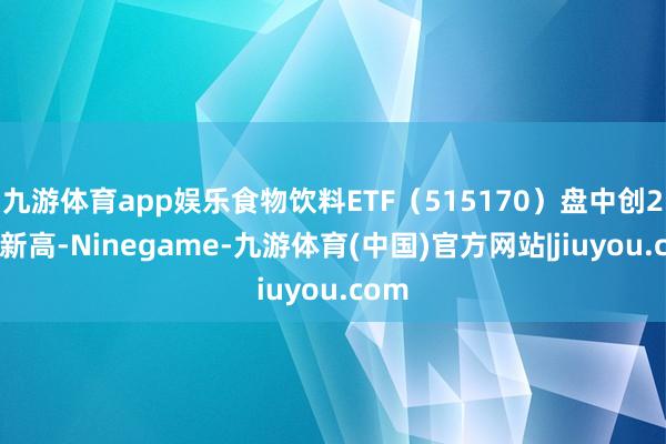 九游体育app娱乐食物饮料ETF（515170）盘中创20日新高-Ninegame-九游体育(中国)官方网站|jiuyou.com