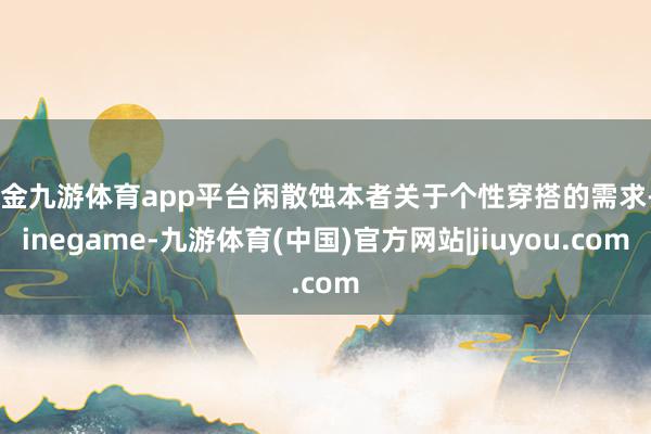 现金九游体育app平台闲散蚀本者关于个性穿搭的需求-Ninegame-九游体育(中国)官方网站|jiuyou.com
