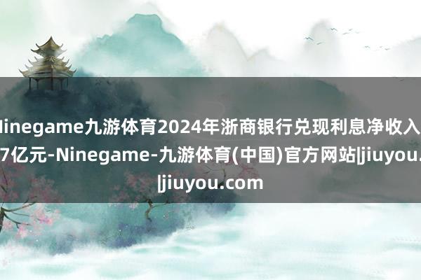 Ninegame九游体育2024年浙商银行兑现利息净收入451.57亿元-Ninegame-九游体育(中国)官方网站|jiuyou.com