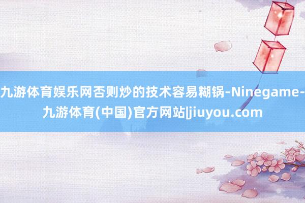 九游体育娱乐网否则炒的技术容易糊锅-Ninegame-九游体育(中国)官方网站|jiuyou.com