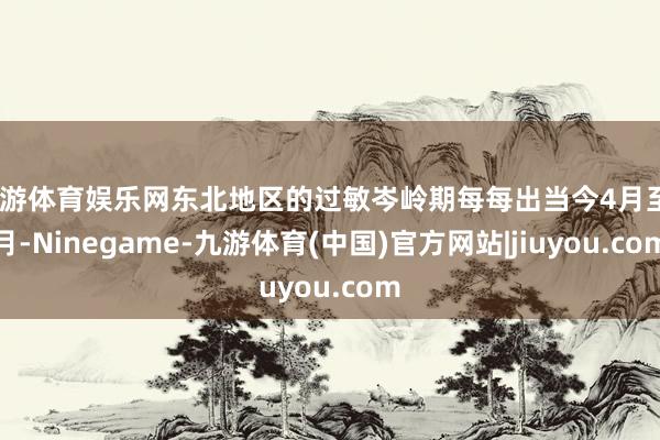 九游体育娱乐网东北地区的过敏岑岭期每每出当今4月至5月-Ninegame-九游体育(中国)官方网站|jiuyou.com