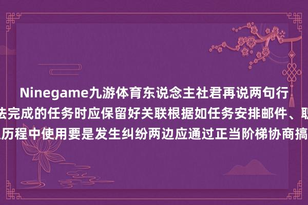 Ninegame九游体育东说念主社君再说两句行动职工在面临公司安排无法完成的任务时应保留好关联根据如任务安排邮件、职责纪录等以便在后续维权历程中使用要是发生纠纷两边应通过正当阶梯协商搞定如用东说念主单元如实存在犯警违游记动毁伤做事者正当权柄的也不错向做事行政部门投诉举报保护我方的正当权柄本体开端：深圳工会本体剪辑：深圳东说念主社-End-本文封面：-Ninegame-九游体育(中国)官方网站|jiuyou.com
