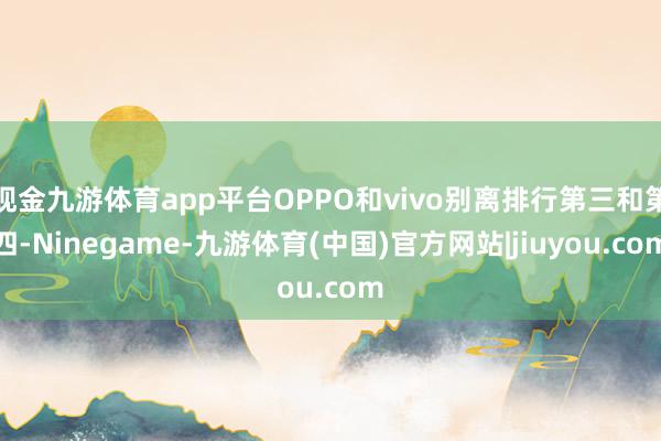 现金九游体育app平台OPPO和vivo别离排行第三和第四-Ninegame-九游体育(中国)官方网站|jiuyou.com