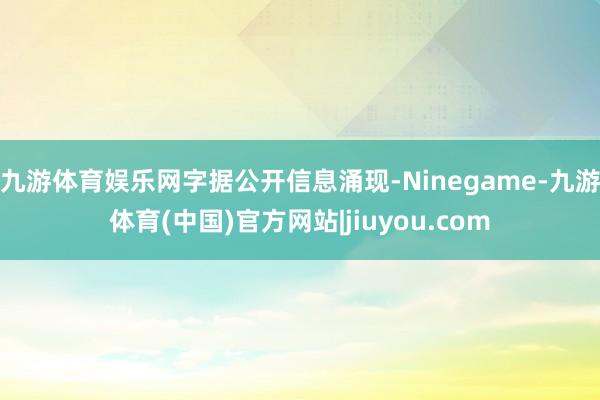 九游体育娱乐网　　字据公开信息涌现-Ninegame-九游体育(中国)官方网站|jiuyou.com