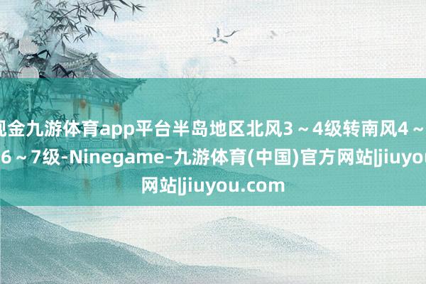 现金九游体育app平台半岛地区北风3～4级转南风4～5级阵风6～7级-Ninegame-九游体育(中国)官方网站|jiuyou.com