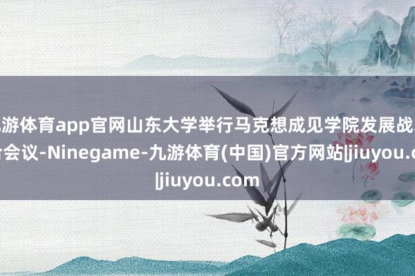 九游体育app官网山东大学举行马克想成见学院发展战术接洽会议-Ninegame-九游体育(中国)官方网站|jiuyou.com