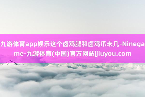 九游体育app娱乐这个卤鸡腿和卤鸡爪未几-Ninegame-九游体育(中国)官方网站|jiuyou.com