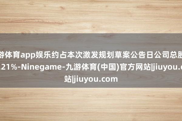 九游体育app娱乐约占本次激发规划草案公告日公司总股本的0.21%-Ninegame-九游体育(中国)官方网站|jiuyou.com