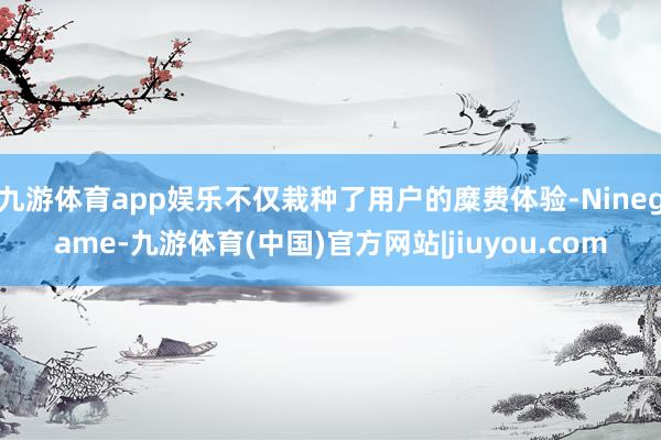 九游体育app娱乐不仅栽种了用户的糜费体验-Ninegame-九游体育(中国)官方网站|jiuyou.com