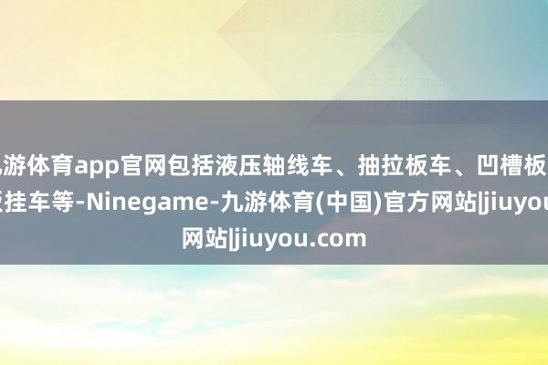 九游体育app官网包括液压轴线车、抽拉板车、凹槽板车、平板挂车等-Ninegame-九游体育(中国)官方网站|jiuyou.com