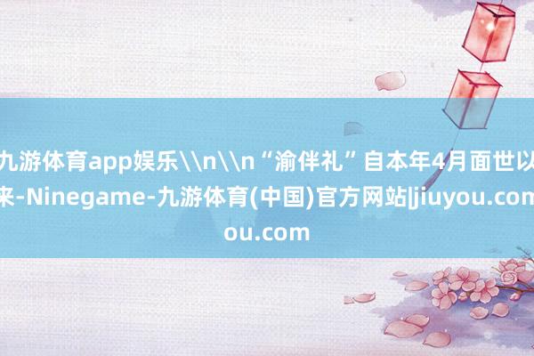 九游体育app娱乐\n\n“渝伴礼”自本年4月面世以来-Ninegame-九游体育(中国)官方网站|jiuyou.com