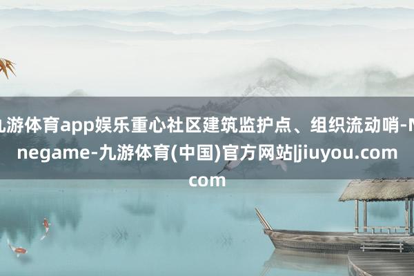 九游体育app娱乐重心社区建筑监护点、组织流动哨-Ninegame-九游体育(中国)官方网站|jiuyou.com