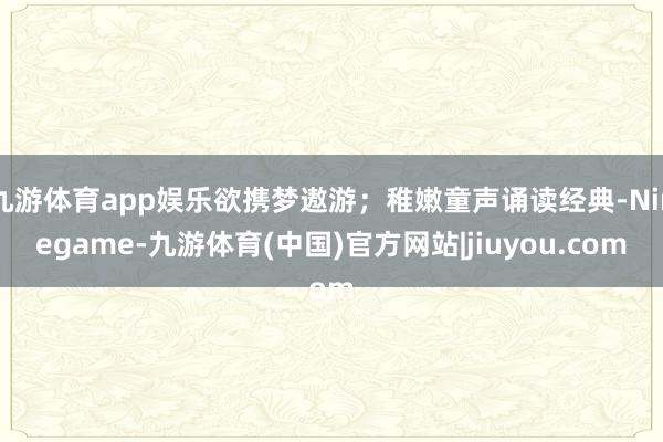 九游体育app娱乐欲携梦遨游；稚嫩童声诵读经典-Ninegame-九游体育(中国)官方网站|jiuyou.com