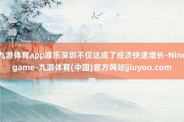 九游体育app娱乐深圳不仅达成了经济快速增长-Ninegame-九游体育(中国)官方网站|jiuyou.com