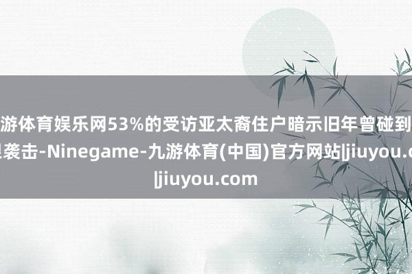 九游体育娱乐网53%的受访亚太裔住户暗示旧年曾碰到过仇恨袭击-Ninegame-九游体育(中国)官方网站|jiuyou.com