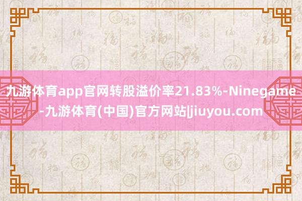 九游体育app官网转股溢价率21.83%-Ninegame-九游体育(中国)官方网站|jiuyou.com