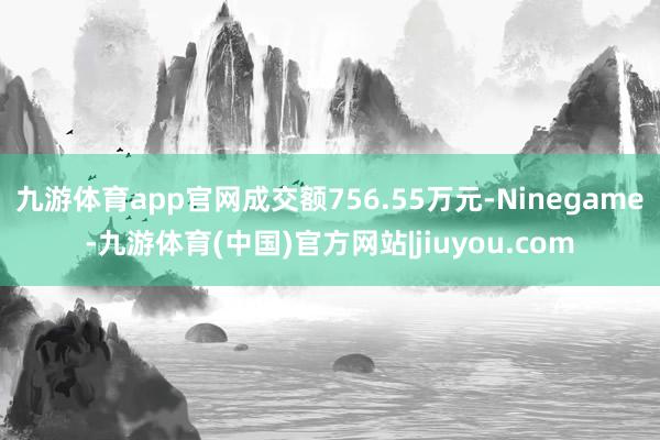 九游体育app官网成交额756.55万元-Ninegame-九游体育(中国)官方网站|jiuyou.com